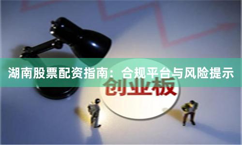 湖南股票配资指南：合规平台与风险提示
