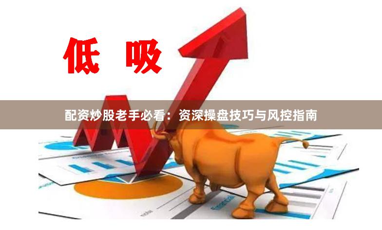 配资炒股老手必看:资深操盘技巧与风控指南