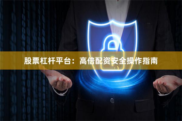 股票杠杆平台:高倍配资安全操作指南