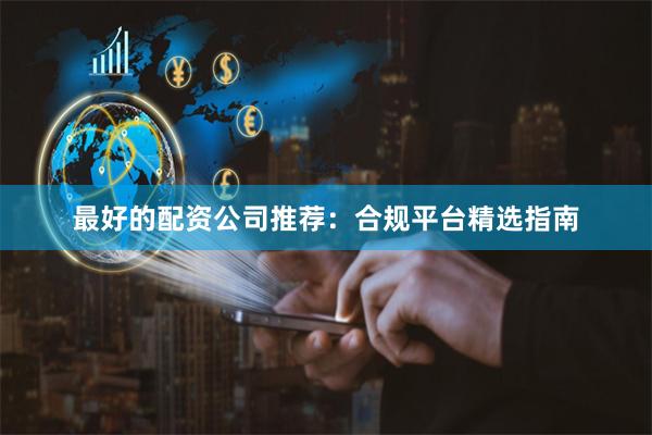 最好的配资公司推荐：合规平台精选指南