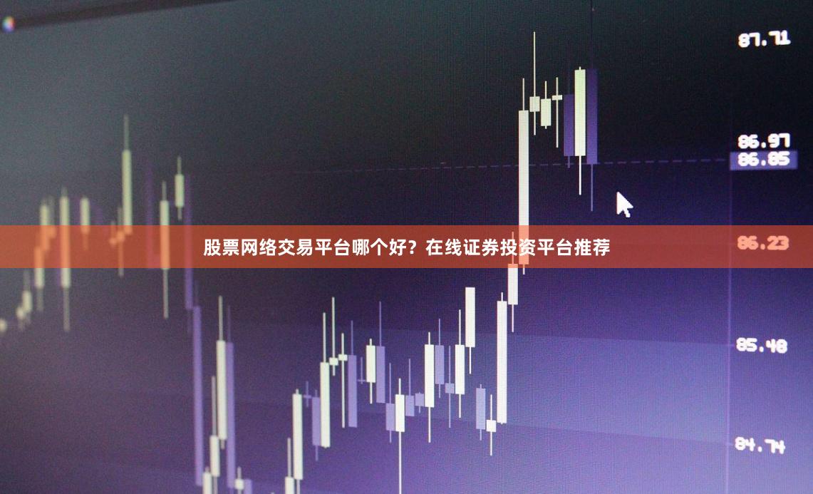 股票网络交易平台哪个好？在线证券投资平台推荐