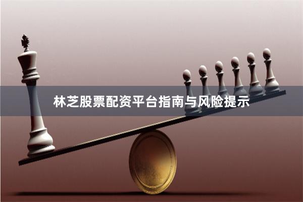 林芝股票配资平台指南与风险提示