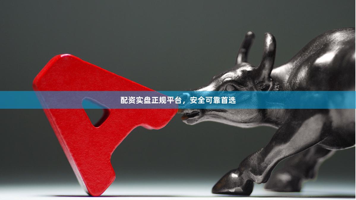 配资实盘正规平台，安全可靠首选