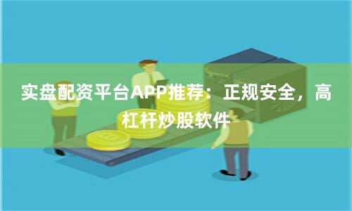 实盘配资平台APP推荐：正规安全，高杠杆炒股软件