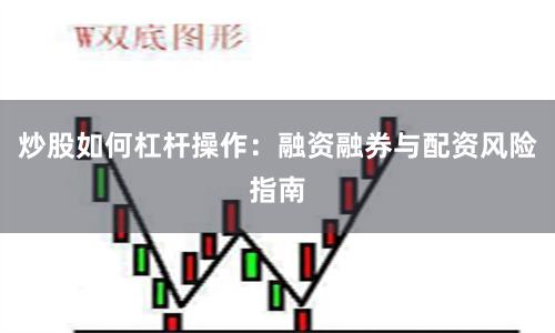 炒股如何杠杆操作：融资融券与配资风险指南