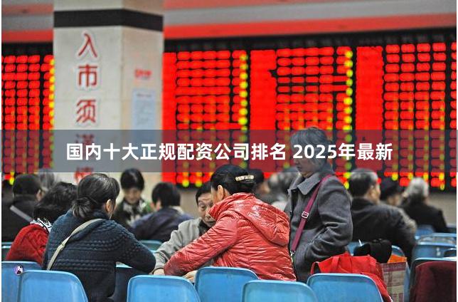 国内十大正规配资公司排名 2025年最新