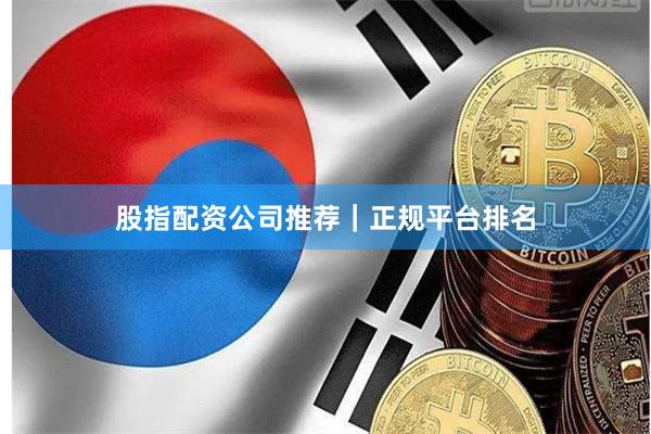 股指配资公司推荐｜正规平台排名