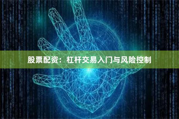 股票配资：杠杆交易入门与风险控制