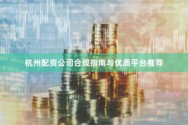 杭州配资公司合规指南与优质平台推荐