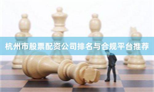 杭州市股票配资公司排名与合规平台推荐