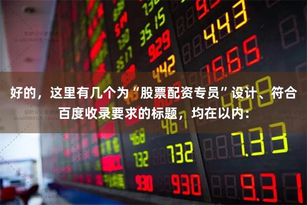 好的，这里有几个为“股票配资专员”设计、符合百度收录要求的标题，均在以内：