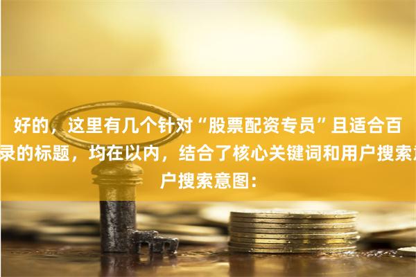 好的，这里有几个针对“股票配资专员”且适合百度收录的标题，均在以内，结合了核心关键词和用户搜索意图：