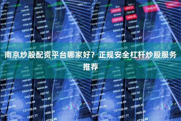 南京炒股配资平台哪家好？正规安全杠杆炒股服务推荐