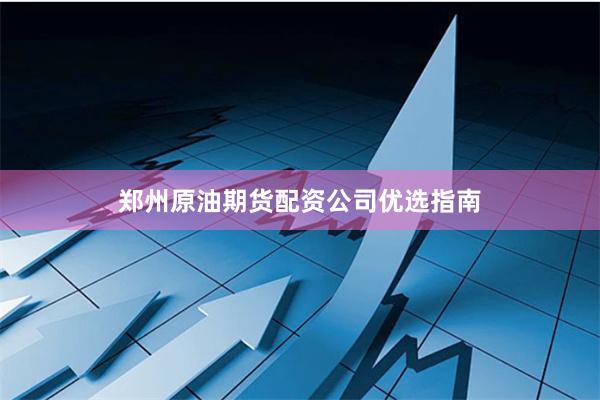 郑州原油期货配资公司优选指南