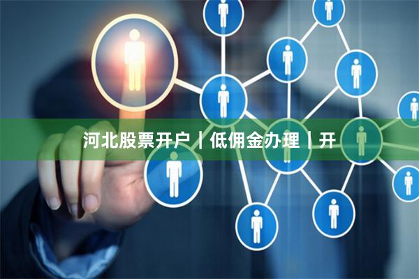 河北股票开户｜低佣金办理｜开
