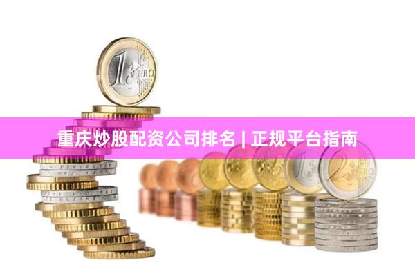 重庆炒股配资公司排名 | 正规平台指南