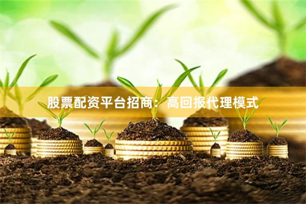 股票配资平台招商：高回报代理模式