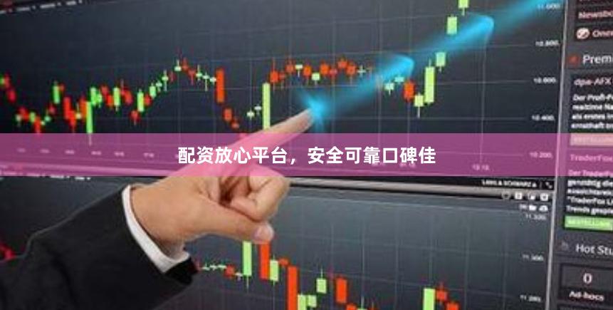配资放心平台，安全可靠口碑佳