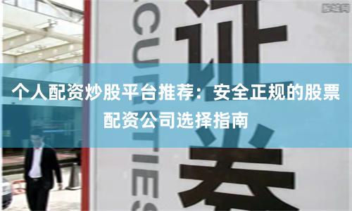 个人配资炒股平台推荐：安全正规的股票配资公司选择指南