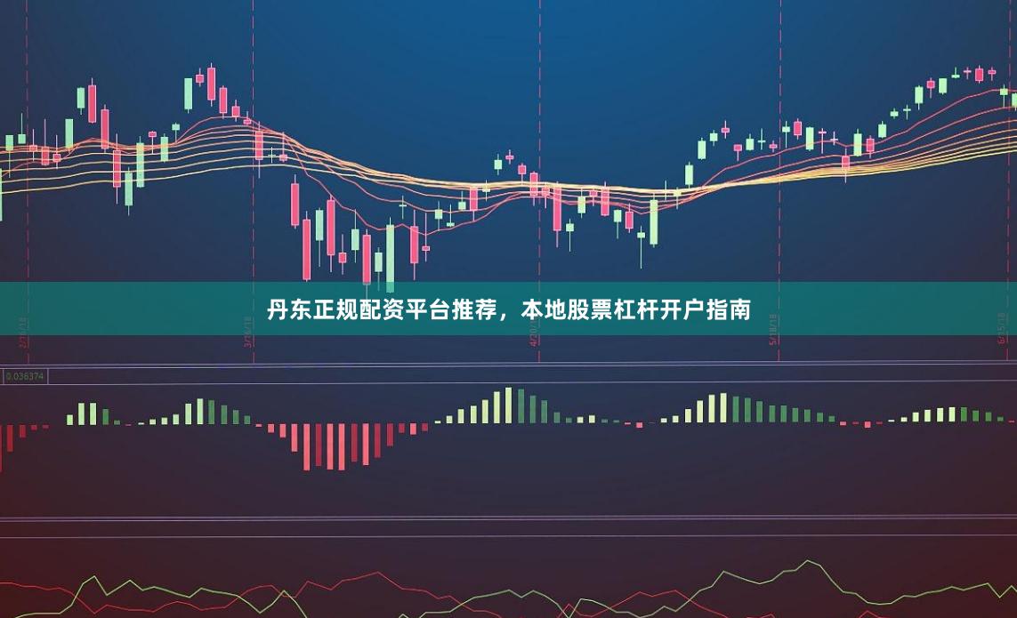 丹东正规配资平台推荐,本地股票杠杆开户指南